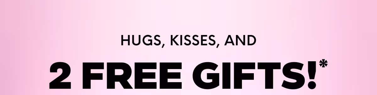 HUGS, KISSES, AND 2 FREE GIFTS!*