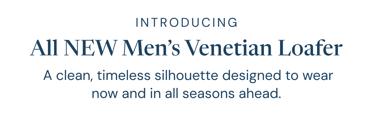 INTRODUCING: All NEW Men’s Venetian Loafer.  A clean, timeless silhouette designed to wear now and in all seasons ahead.