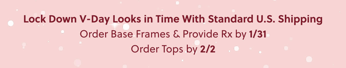 Lock Down V-Day Looks in Time With Standard US Shipping | Order Base Frames & Provide Rx by 1/31 | Order Tops by 2/2