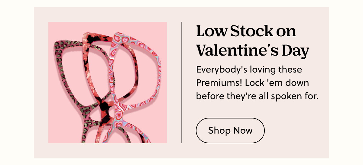 Low Stock on Valentine's Day | Everybody's loving these Premiums! Lock 'em down before they're spoken for. | Shop Now