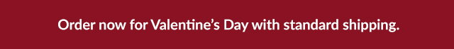 Order now for Valentine's Day with standard shipping.