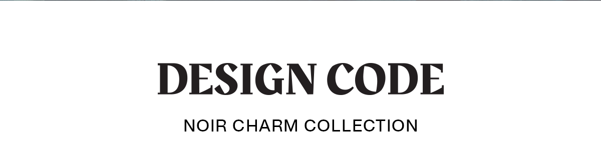 DESIGN CODE | NOIR CHARM COLLECTION