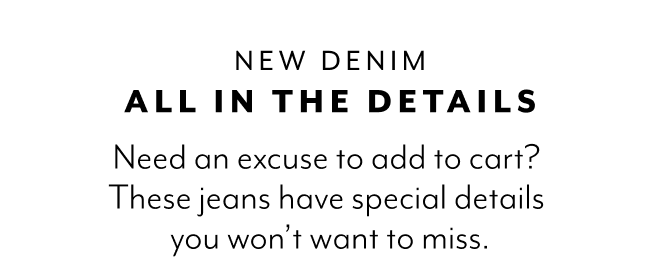 NEW DENIM ALL IN THE DETAILS. NEED AN EXCUSE TO ADD TO CART? THESE JEANS HAVE SPECIAL DETAILS YOU WONT WANT TO MISS. 
