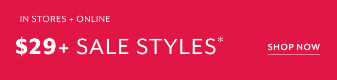 IN STORES + ONLINE $29+ SALE STYLES* SHOP NOW