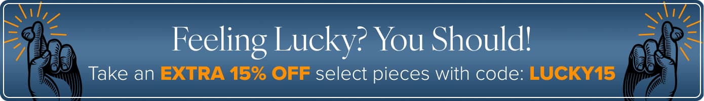 FEELING LUCKY? YOU SHOULD! Take an extra 15% off select pieces with code: LUCKY15