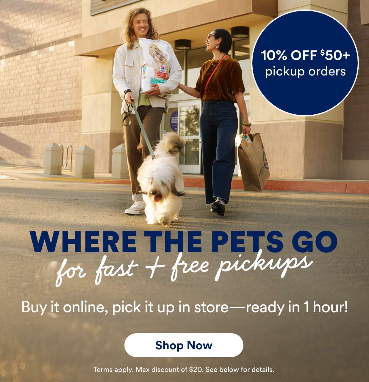 10% OFF $50+ pickup orders. Where the pets go for fast + free pickups. Buy it online, pick it up in store—ready in 1 hour! *Shop Now* Terms apply. Max discount of $20. See below for details.