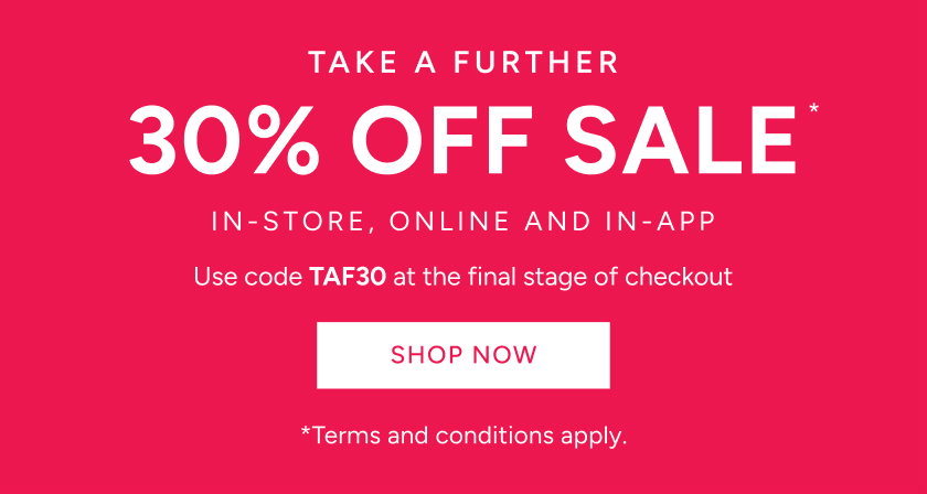 *Take a further 30% off Sale. Use code TAF30 at the final stage of checkout. Available on Sale items only. Excludes full price items, gift card purchases and shipping costs. Offer available in Australia. While stocks last. Limited time only. Not in conjunction with any other offer, unless otherwise specified..