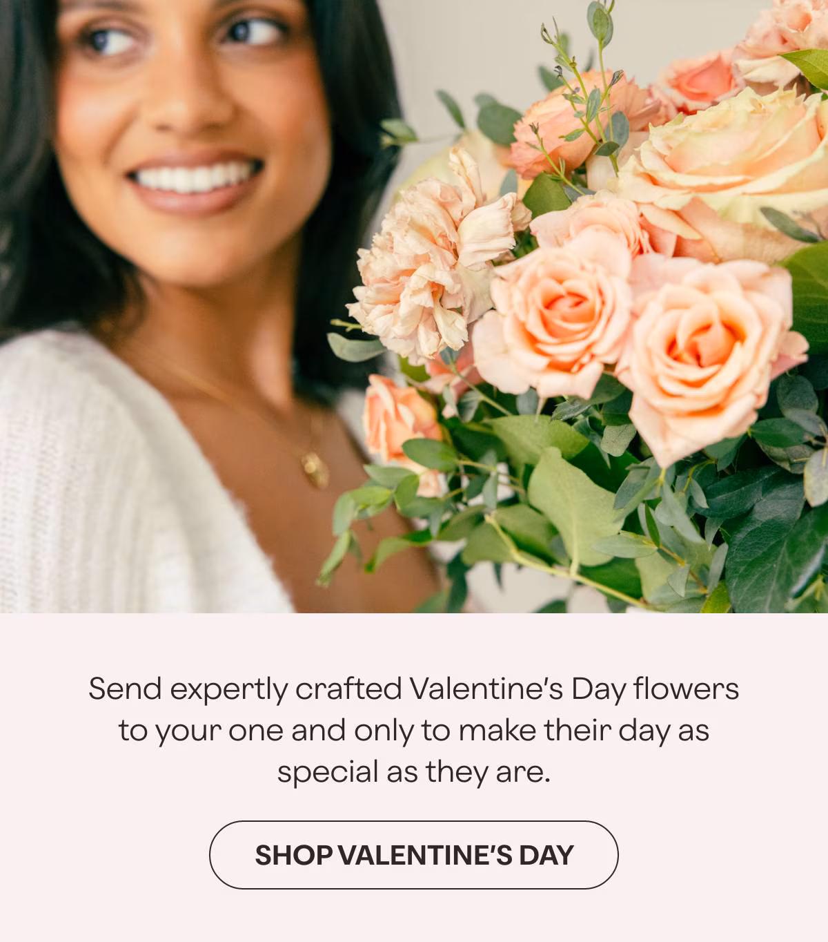Send expertly crafted Valentine's Day flowers to your one and only to make their day as special as they are. - SHOP VALENTINE'S DAY »