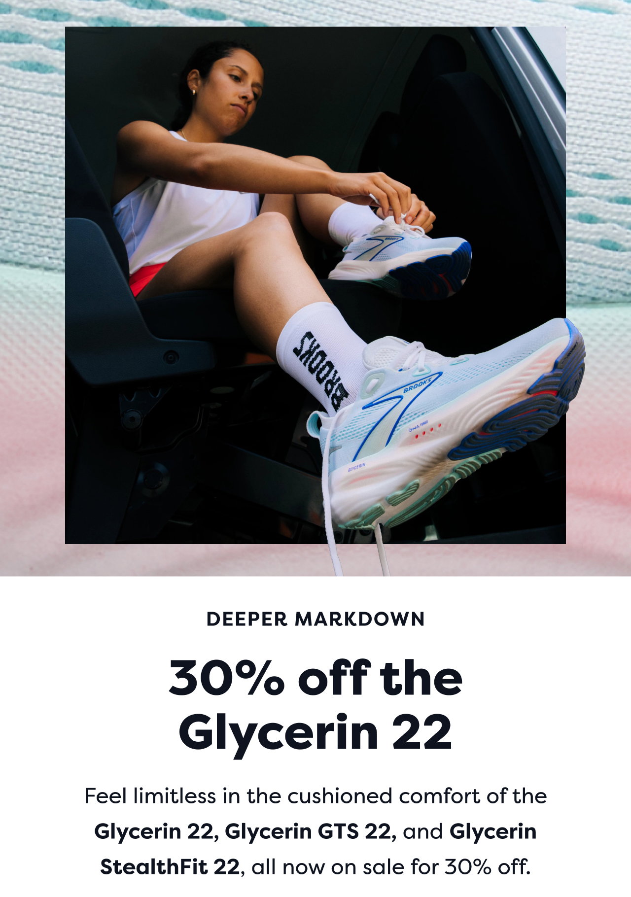 DEEPER MARKDOWN 30% off the Glycerin 22 Feel limitless in the cushioned comfort of the Glycerin 22, Glycerin GTS 22, and Glycerin StealthFit 22, all now on sale for 30% off.