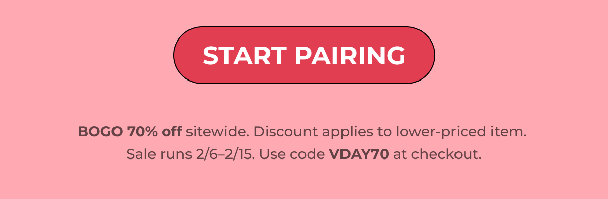 Start Pairing BOGO 70% off sitewide. Discount applies to lower-priced item.  Sale runs 2/6–2/15. Use code VDAY70 at checkout.