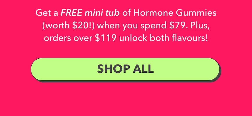 Get a FREE mini tub of Hormone Gummies (worth $20!) when you spend $79. Plus, orders over $119 unlock both flavours! | [SHOP ALL]