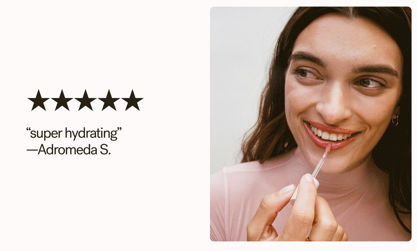 “super hydrating” —Adromeda S. “Lips stay soft and comfortable all day” —Dana F. “gives my lips the plump and shine it needs” —Deena “Glides on easily, lasts all day” —Rita Y.