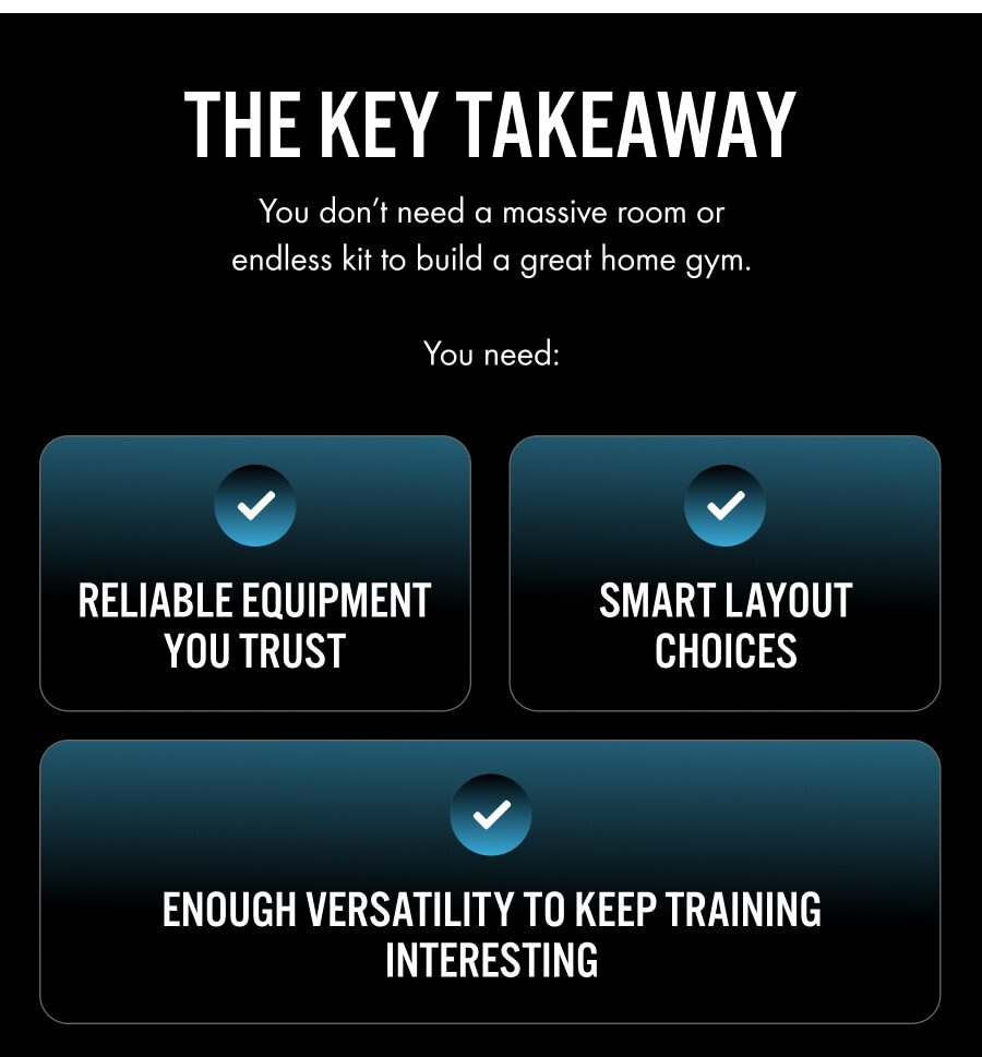The key takeaway You don’t need a massive room or endless kit to build a great home gym. You need: Reliable equipment you trust Smart layout choices Enough versatility to keep training interesting