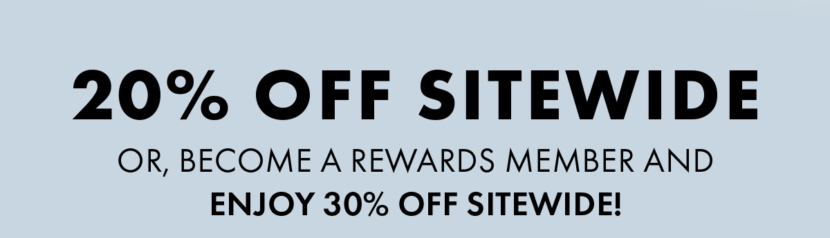 20% Off Sitewide Or, become a Rewards member and enjoy 30% off sitewide!