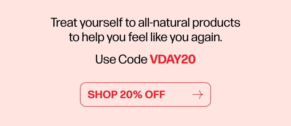 Treat yourself to all-natural products to help you feel like you again. Use Code VDAY20