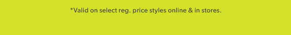 *Valid on select reg. price styles online & in stores.