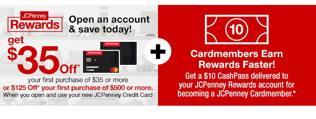 extra 35% Off* select purchases made today when you open & use a JCPenney Credit Card plus Cardmembers Earn Rewards Faster! Earn a $10 CashPass Reward* for every $135 spent on JCPenney purchases. Apply Now