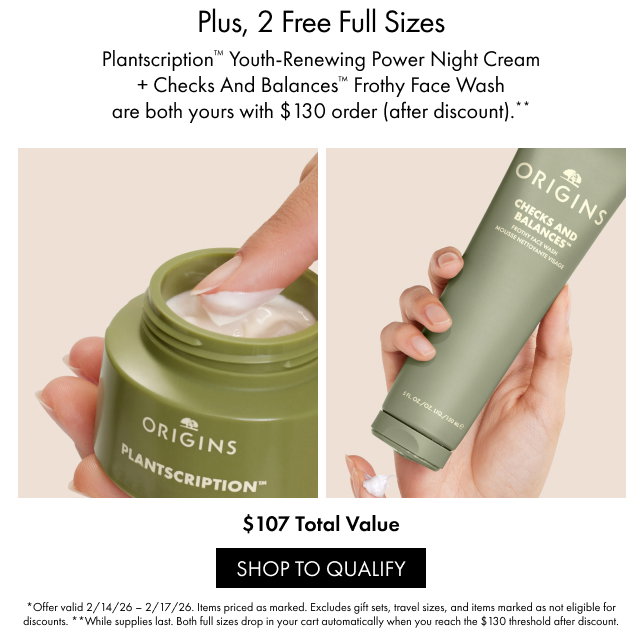 Plus, 2 Free Full Sizes | Plantscription™ Youth-Renewing Power Night Cream + Checks And Balances™ Frothy Face Wash are both yours with $130 order (after 
discount).** | $107 Total Value | SHOP TO QUALIFY | *Offer valid 2/14/26-2/17/26. Items priced as marked. Excludes gift sets, travel sizes, and items marked as not eligible for discounts. **While supplies last. Both full sizes drop in your cart automatically when you reach the $130 threshold after 
discount.