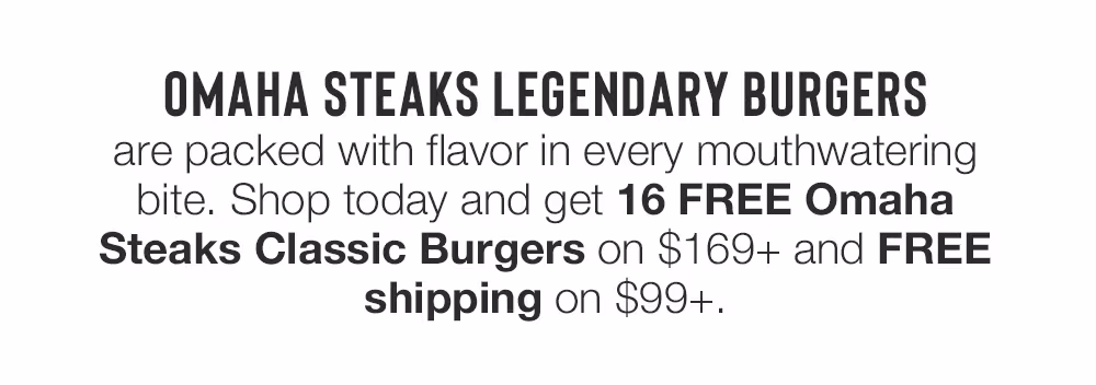 OMAHA STEAKS LEGENDARY BURGERS are packed with flavor in every mouthwatering bite. Shop today and get 16 FREE Omaha Steaks Classic Burgers on $169+ and FREE shipping on $99+.