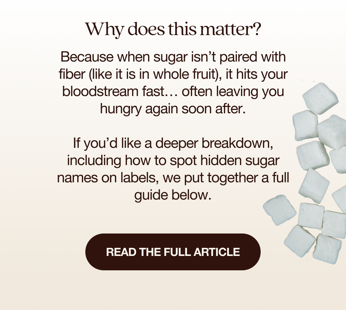 Why does this matter? Because when sugar isn’t paired with fiber (like it is in whole fruit), it hits your bloodstream fast… often leaving you hungry again soon after. If you’d like a deeper breakdown, including how to spot hidden sugar names on labels, we put together a full guide below. 👉BUTTON:  Read the full article