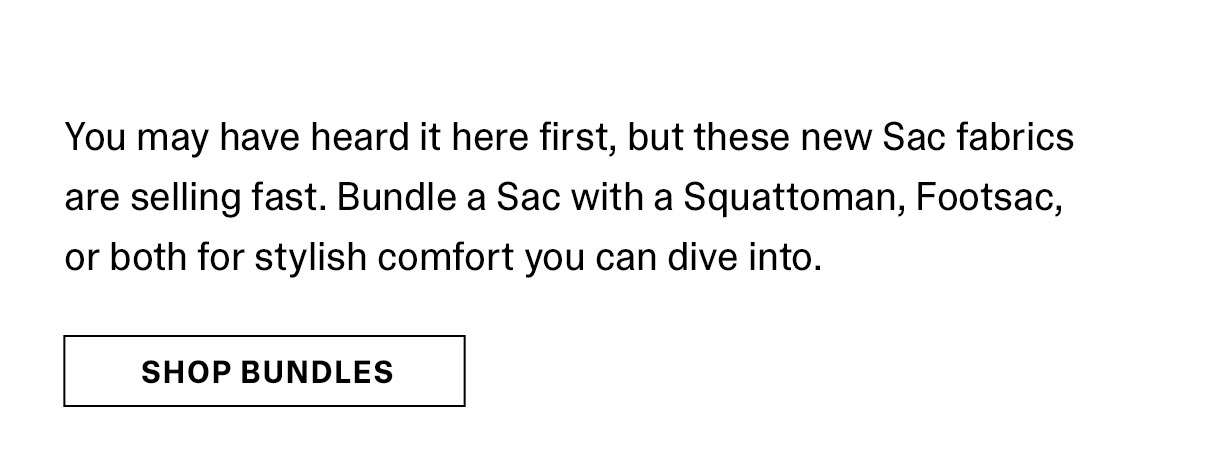 You may have heard it here first, but these new Sac fabrics are selling fast. Bundle a Sac with a Squattoman, Footsac, or both for stylish comfort you can dive into. | SHOP BUNDLES >>