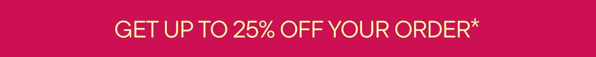 Get Up To 25% Off Your Order*