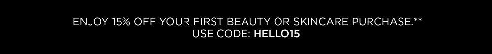 ENJOY 15% OFF YOUR FIRST BEAUTY OR SKINCARE PURCHASE. USE CODE: HELLO15 **