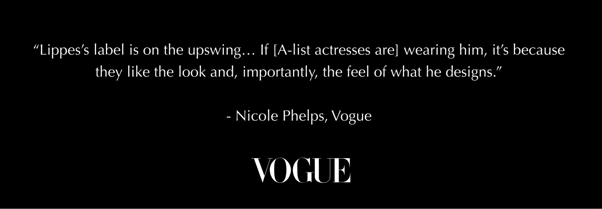 Lippes's label is on the upswing... If [A-list actresses are] wearing him, it's because they like the look and, importantly, the feel of what he designs." Nicole Phelps, Vogue