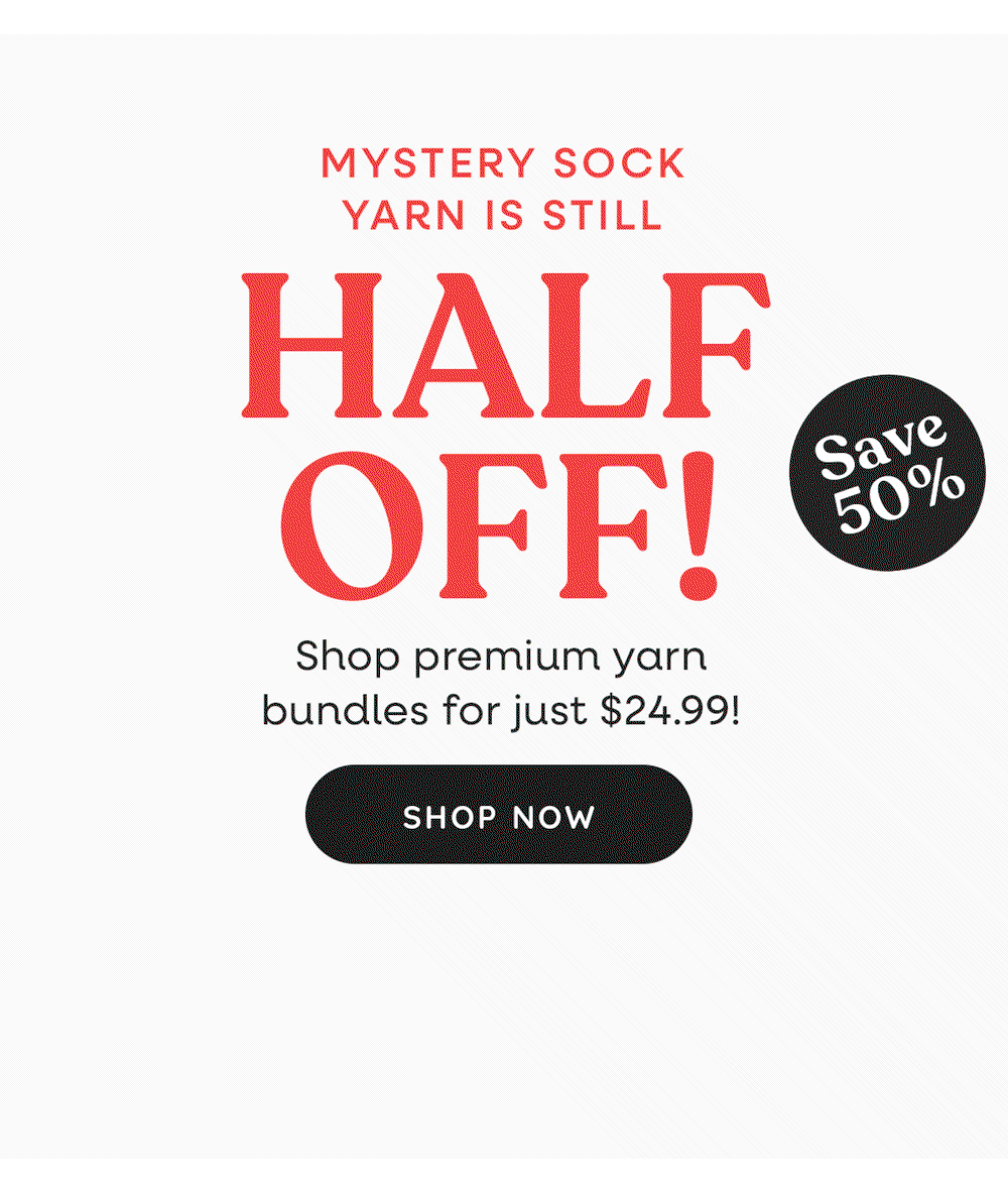 Mystery Sock Yarn Is Still Half Off! Save 50% Shop premium yarn bundles for just $24.99! Shop Now