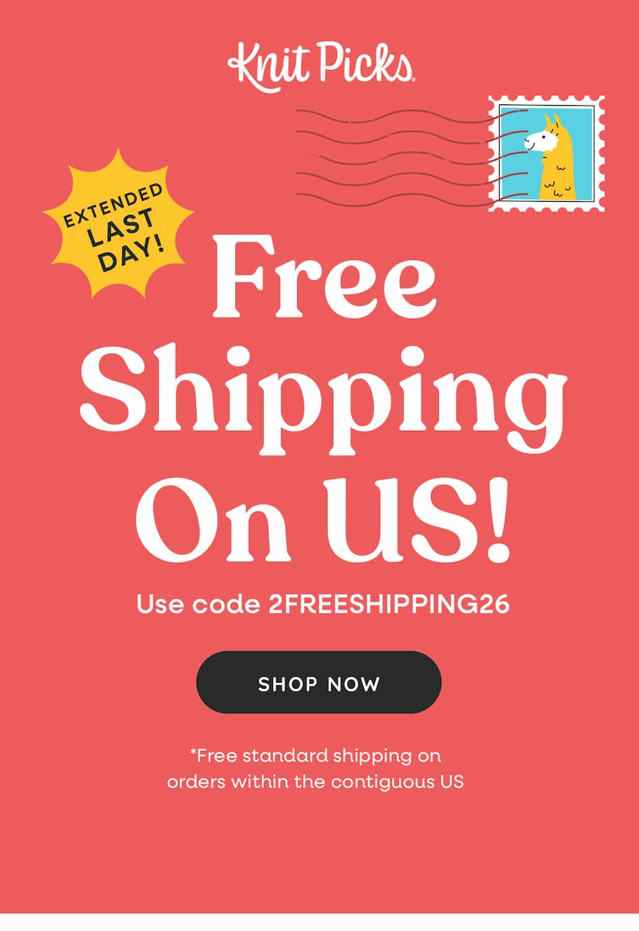 Free Shipping on Us! Use code 2FREESHIPPING26 Shop Now. *Free standard shipping on orders within the contiguous US. Extended Last Day!