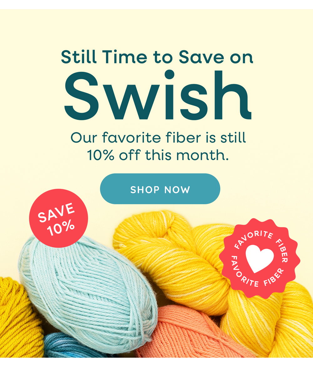 Still Time to Save on Swish. Our favorite fiber is still 10% off this month. Shop Now Save 10%. Favorite Fiber.