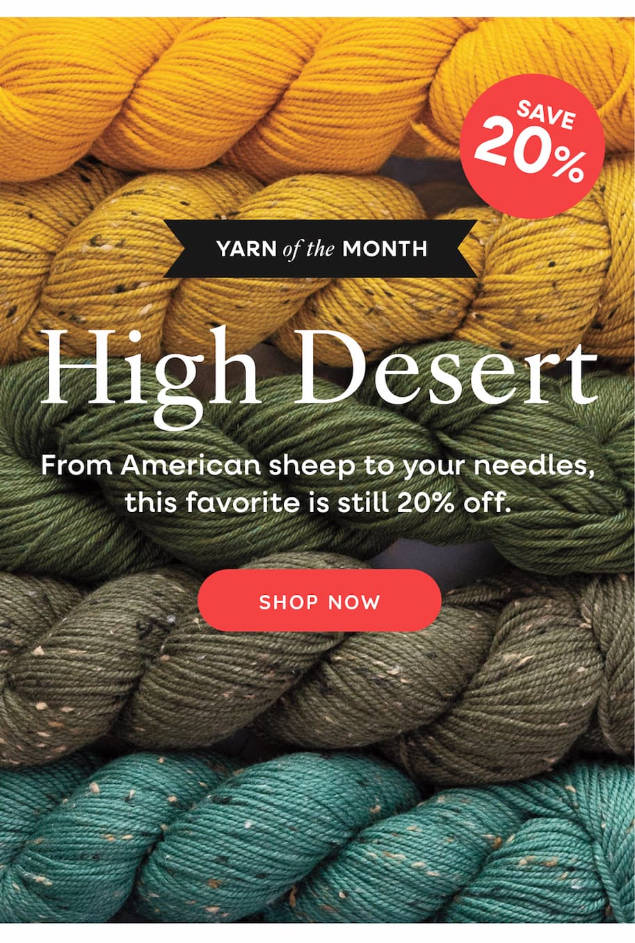 Yarn of the Month: High Desert From American sheep to your needles, this favorite is still 20% off. Shop Now