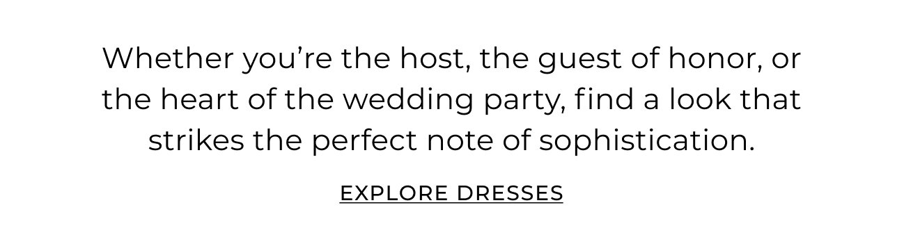 Whether you're the host, the guest of honor, or the heart of the wedding party, find a look that strikes the perfect note of sophistication.