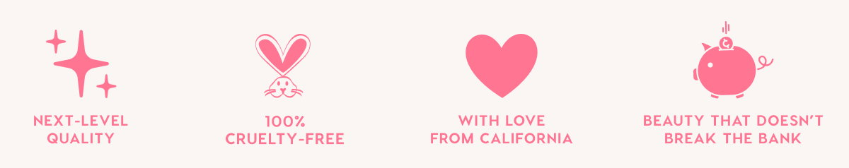 NEXT-LEVEL QUALITY - 100% CRUELTY-FREE - WITH LOVE FROM CALIFORNIA - BEAUTY THAT DOESN'T BREAK THE BANK