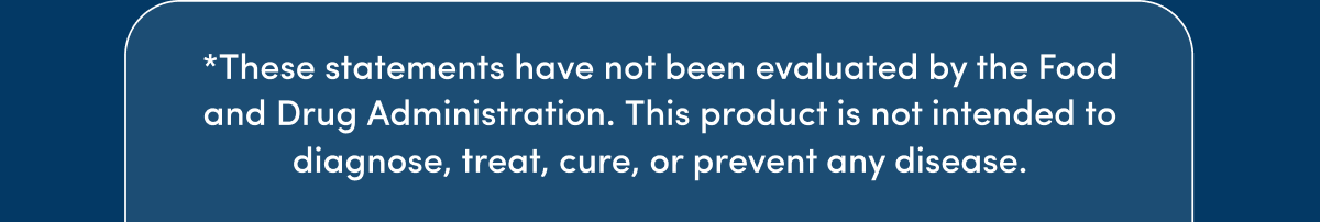 *These statements have not been evaluated by the Food and Drug Administration. This product is not intended to diagnose, treat, cure, or prevent any disease.