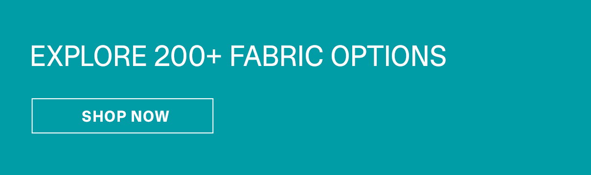 Explore 200+ Fabric Options | SHOP NOW >>