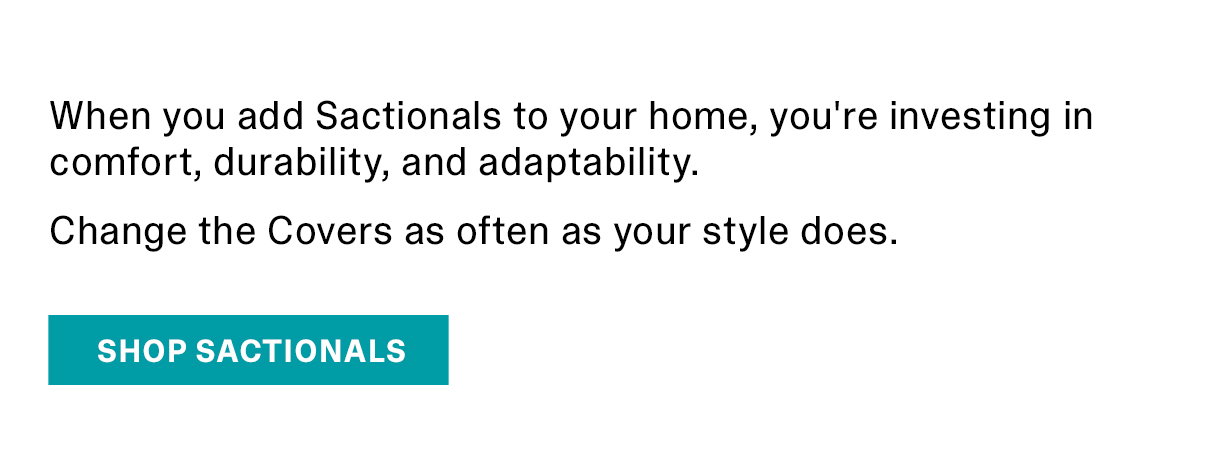 When you add Sactionals to your home, you're investing in comfort, durability, and adaptability. Change the Covers as often as your style does. | SHOP SACTIONALS >>