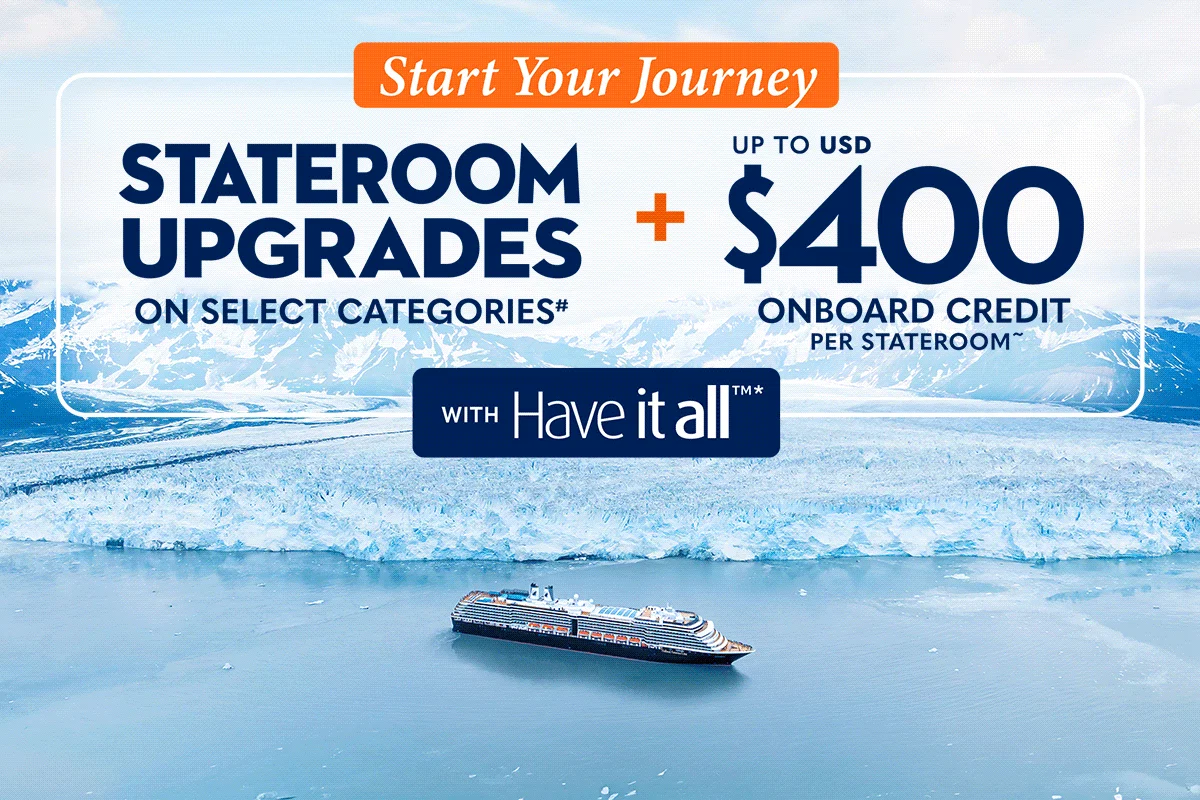 Start Your Journey: Stateroom upgrades on select categories, plus up to usd$400 onboard credit per stateroom with have it all™