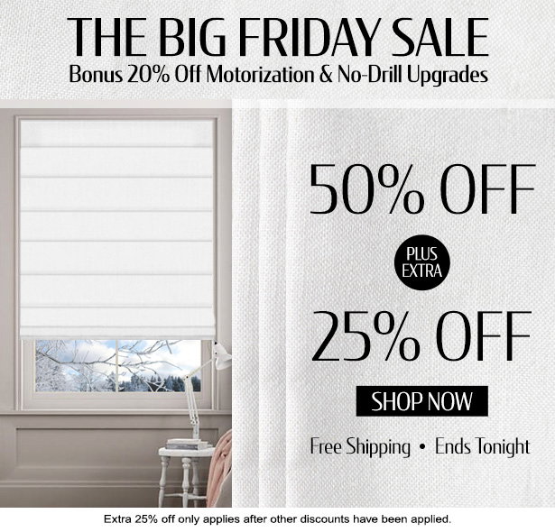 Today Only. 50% + EXTRA 25% OFF everything. Bonus 20% OFF all Motorization & No-Drill Upgrades. No Minimums. Free shipping. Perfect Fit Guarantee. Free samples.