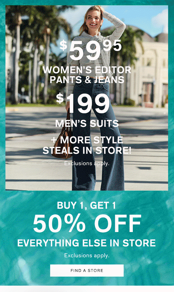$59.99 WOmen's Editor Pants & Jeans; $199 Men's Suits + More Style Steals in Store! | Buy 1, Get 1 50% Off Everything Else in Store!