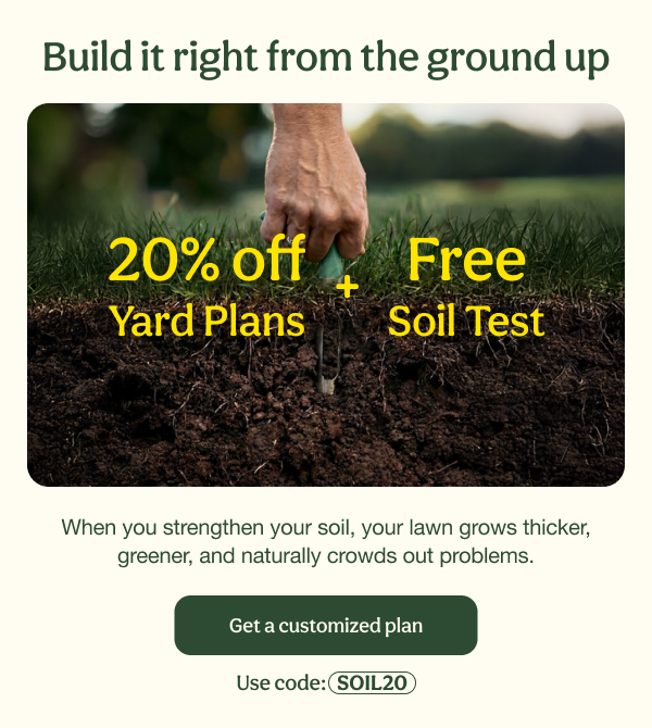 Build it right from the ground up | 20% off Yard Plans + Free Soil Test | Get a customized plan