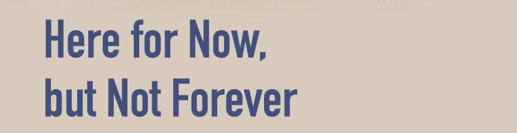 Here for Now, but Not Forever