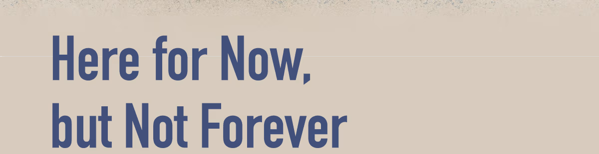 Here for Now, but Not Forever