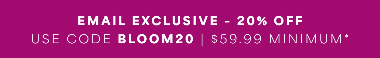 Email Exclusive - 20% Off | Use Code BLOOM20 | $59.99 Minimum