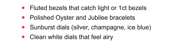 Fluted bezels that catch light or 1ct bezels, Polished Oyster and Jubilee bracelets, Sunburst dials (silver, champagne, ice blue), Clean white dials that feel airy