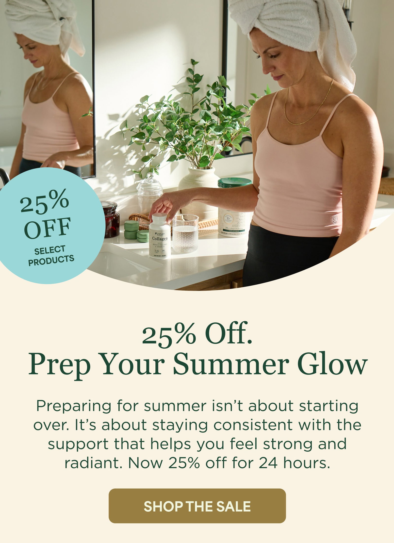 25% Off. Prep Your Summer Glow Preparing for summer isn’t about starting over. It’s about staying consistent with the support that helps you feel strong and radiant. Now 25% off for 48 hours.