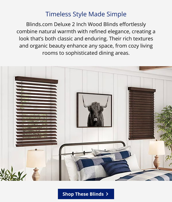 Timeless Style Made Simple | Blinds.com Deluxe 2 Inch Wood Blinds effortlessly combine natural warmth with refined elegance, creating a look that’s both classic and enduring. Their rich textures and organic beauty enhance any space, from cozy living rooms to sophisticated dining areas. | SHOP THESE BLINDS >