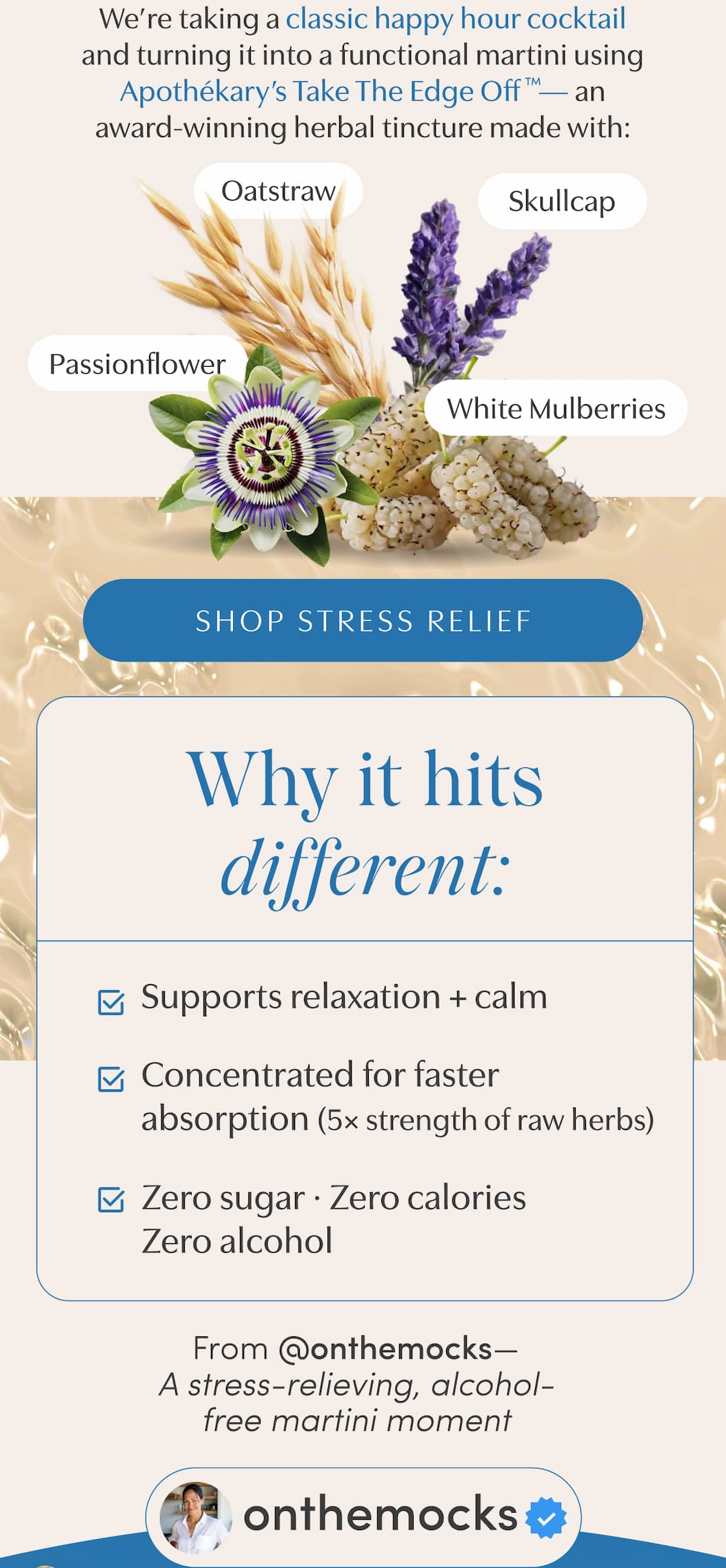 We’re taking a classic happy hour cocktail and turning it into a functional martini using Apothékary’s — an award-winning herbal tincture made with: | Oatstraw | Skullcap | Passionflower | White Mulberries | SHOP STRESS RELIEF | Why it hits different. | ✔️ Supports relaxation + calm ✔️ Concentrated for faster absorption (5x strength of raw herbs) ✔️ Zero sugar · Zero calories Zero alcohol | From @onthemocks—A stress-relieving, alcohol-free martini moment | onthemocks