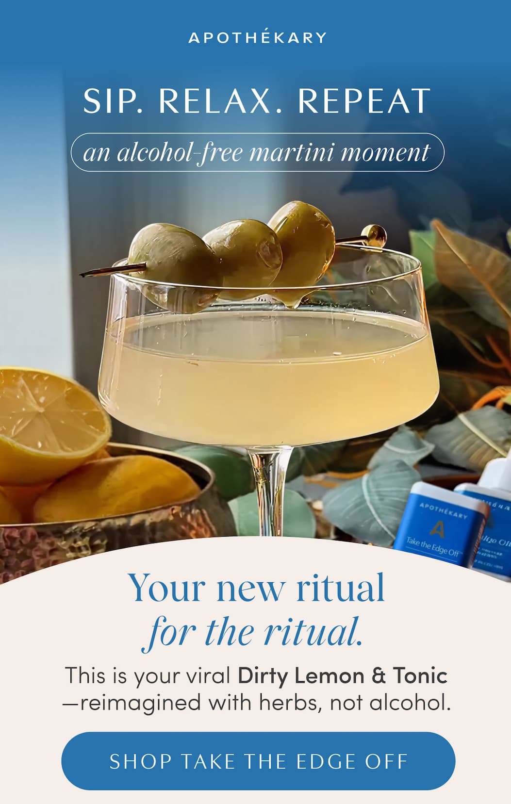 APOTHÉKARY | SIP. RELAX. REPEAT | an alcohol-free martini moment | Your new ritual for the ritual. | This is your viral Dirty Lemon & Tonic—reimagined with herbs, not alcohol. | SHOP TAKE THE EDGE OFF