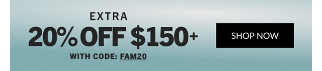EXTRA 20% OFF $150+ WITH CODE: FAM20